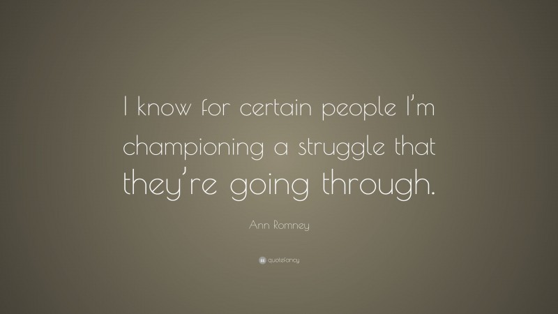 Ann Romney Quote: “I know for certain people I’m championing a struggle that they’re going through.”