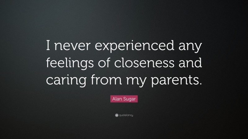 Alan Sugar Quote: “I never experienced any feelings of closeness and caring from my parents.”