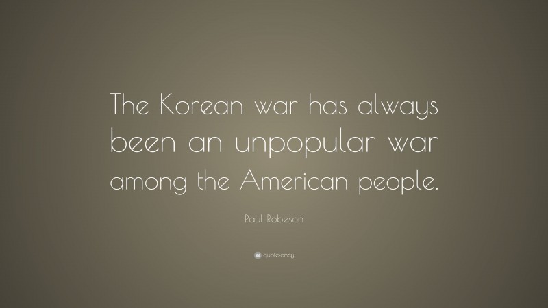 Paul Robeson Quote: “The Korean war has always been an unpopular war among the American people.”