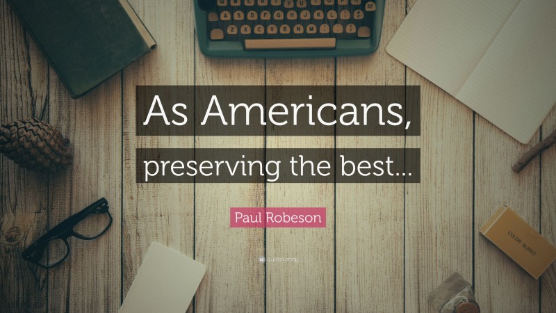 Paul Robeson Quote: “As Americans, preserving the best...”