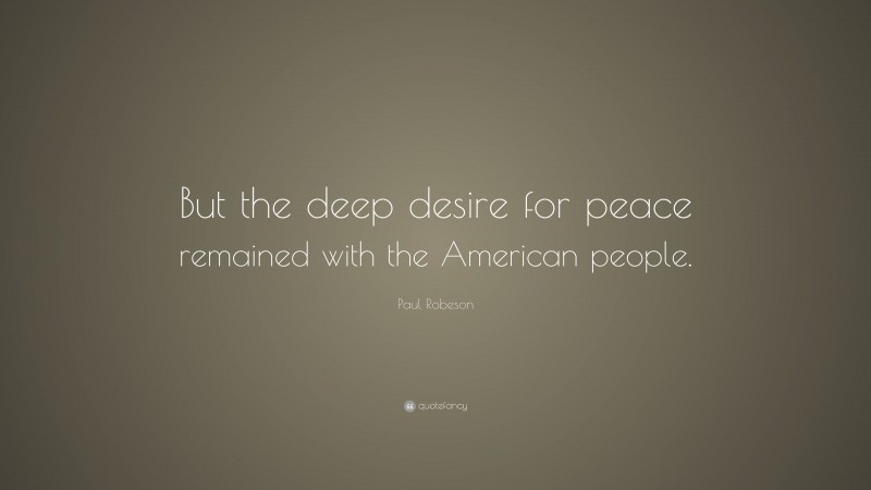 Paul Robeson Quote: “But the deep desire for peace remained with the American people.”