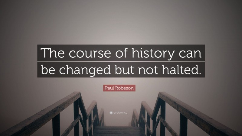 Paul Robeson Quote: “The course of history can be changed but not halted.”