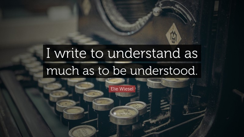 Elie Wiesel Quote: “I write to understand as much as to be understood.”