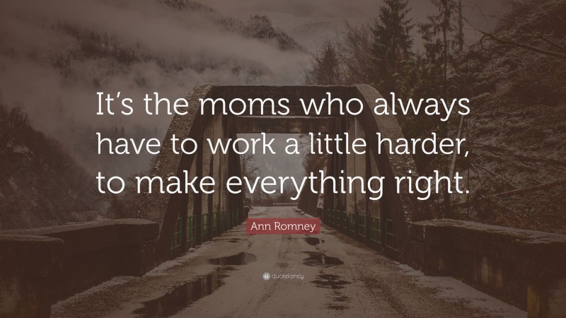 Ann Romney Quote: “It’s the moms who always have to work a little harder, to make everything right.”