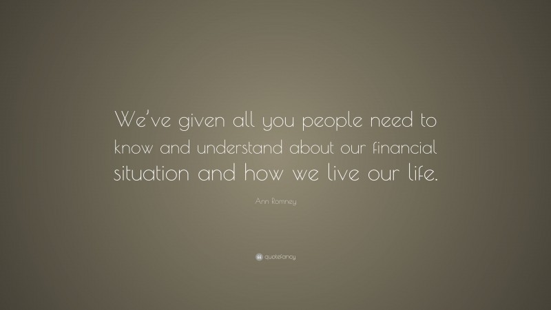 Ann Romney Quote: “We’ve given all you people need to know and understand about our financial situation and how we live our life.”