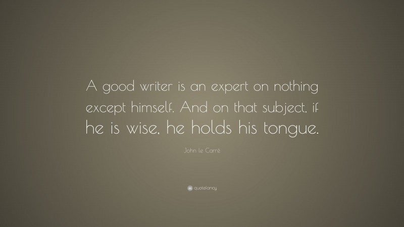 John le Carré Quote: “A good writer is an expert on nothing except himself. And on that subject, if he is wise, he holds his tongue.”