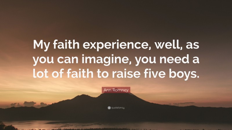 Ann Romney Quote: “My faith experience, well, as you can imagine, you need a lot of faith to raise five boys.”