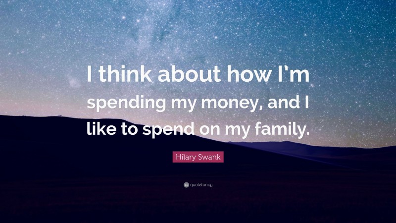 Hilary Swank Quote: “I think about how I’m spending my money, and I like to spend on my family.”