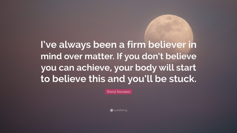 Sheryl Swoopes Quote: “I’ve always been a firm believer in mind over matter. If you don’t believe you can achieve, your body will start to believe this and you’ll be stuck.”