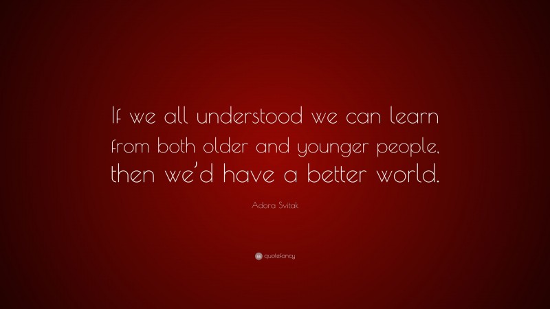 Adora Svitak Quote: “If we all understood we can learn from both older and younger people, then we’d have a better world.”