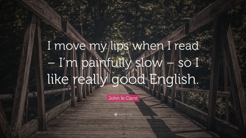 John le Carré Quote: “I move my lips when I read – I’m painfully slow – so I like really good English.”