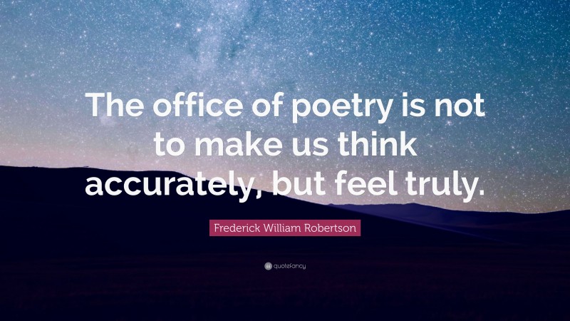 Frederick William Robertson Quote: “The office of poetry is not to make us think accurately, but feel truly.”