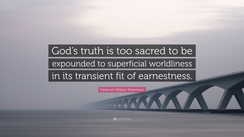 Frederick William Robertson Quote: “God’s truth is too sacred to be expounded to superficial worldliness in its transient fit of earnestness.”