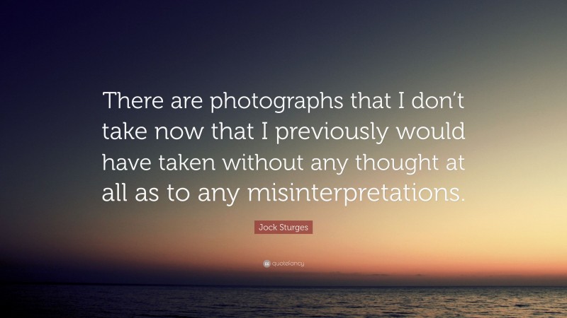 Jock Sturges Quote: “There are photographs that I don’t take now that I previously would have taken without any thought at all as to any misinterpretations.”