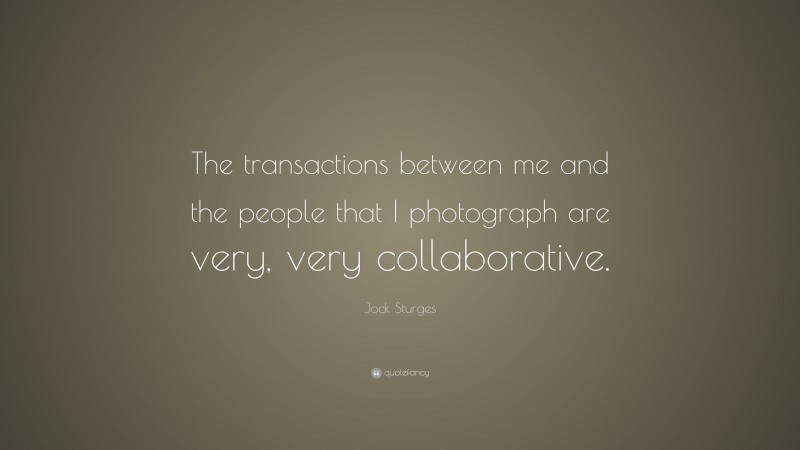 Jock Sturges Quote: “The transactions between me and the people that I photograph are very, very collaborative.”