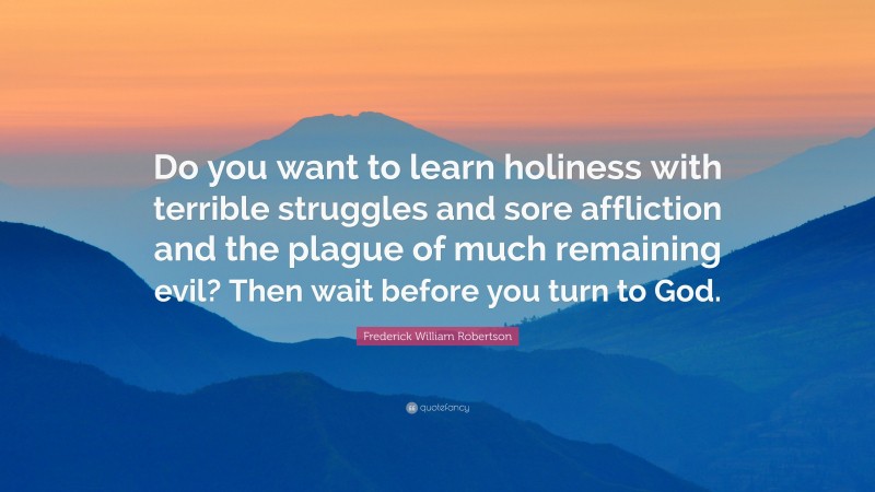 Frederick William Robertson Quote: “Do you want to learn holiness with terrible struggles and sore affliction and the plague of much remaining evil? Then wait before you turn to God.”
