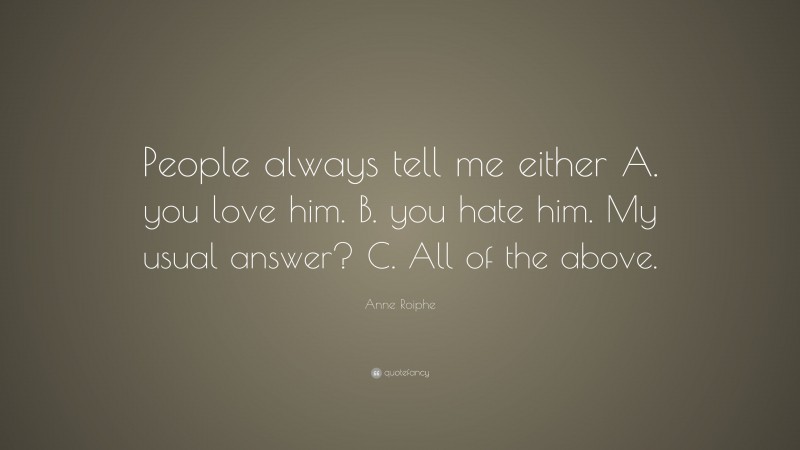 Anne Roiphe Quote: “People always tell me either A. you love him. B. you hate him. My usual answer? C. All of the above.”