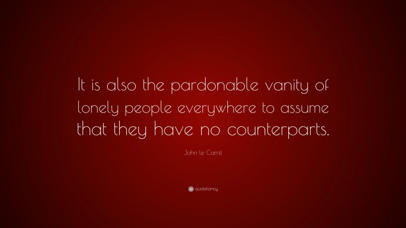 John le Carré Quote: “It is also the pardonable vanity of lonely people everywhere to assume that they have no counterparts.”