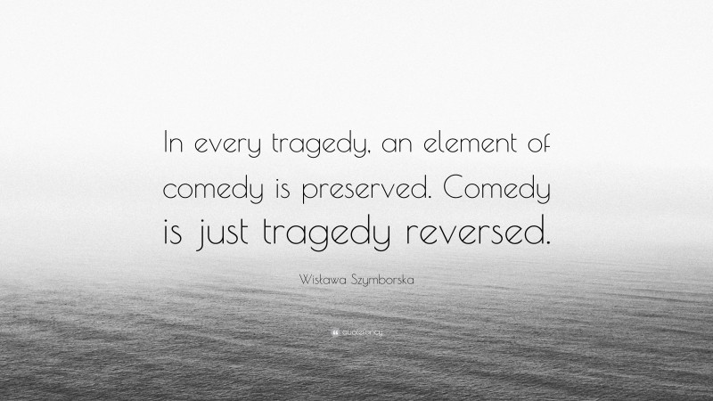 Wisława Szymborska Quote: “In every tragedy, an element of comedy is preserved. Comedy is just tragedy reversed.”