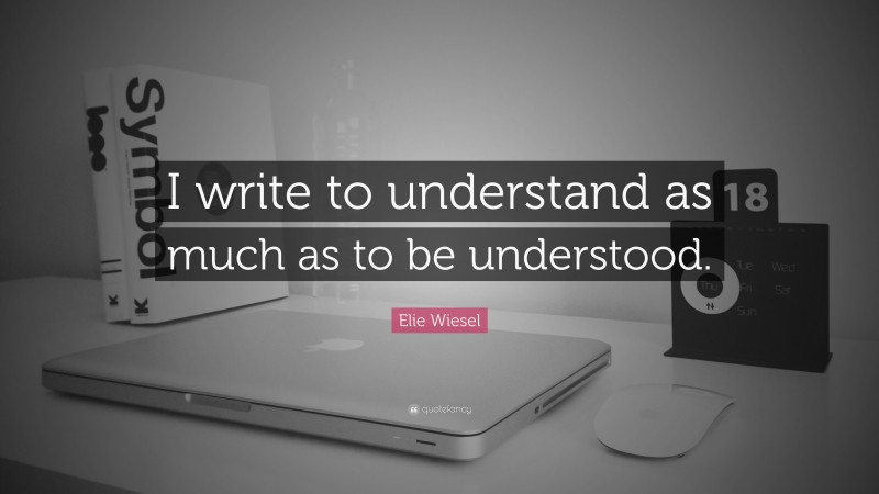 Elie Wiesel Quote: “I write to understand as much as to be understood.”