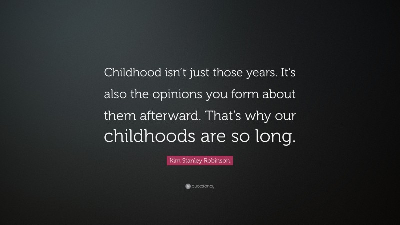 Kim Stanley Robinson Quote: “Childhood isn’t just those years. It’s also the opinions you form about them afterward. That’s why our childhoods are so long.”