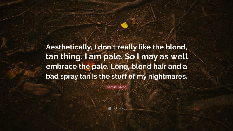 Rachael Taylor Quote: “Aesthetically, I don’t really like the blond, tan thing. I am pale. So I may as well embrace the pale. Long, blond hair and a bad spray tan is the stuff of my nightmares.”