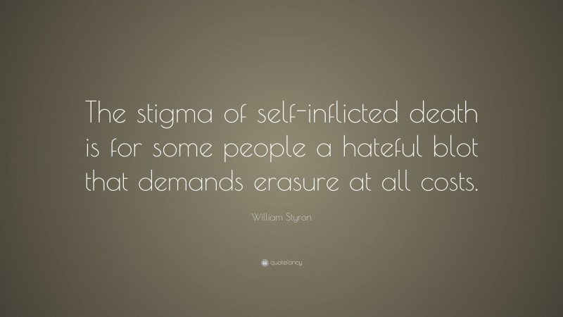 William Styron Quote: “The stigma of self-inflicted death is for some people a hateful blot that demands erasure at all costs.”