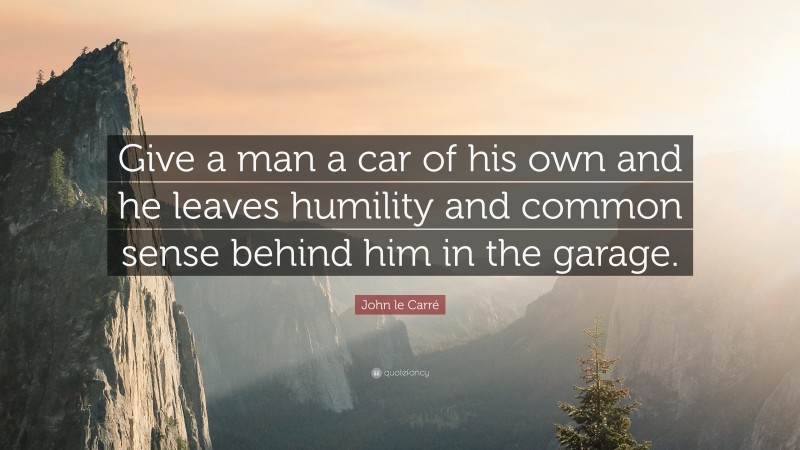 John le Carré Quote: “Give a man a car of his own and he leaves humility and common sense behind him in the garage.”