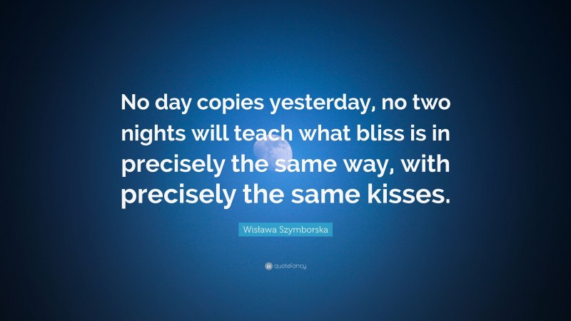 Wisława Szymborska Quote: “No day copies yesterday, no two nights will teach what bliss is in precisely the same way, with precisely the same kisses.”