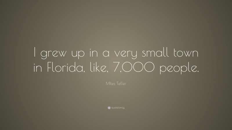 Miles Teller Quote: “I grew up in a very small town in Florida, like, 7,000 people.”