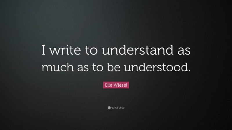 Elie Wiesel Quote: “I write to understand as much as to be understood.”