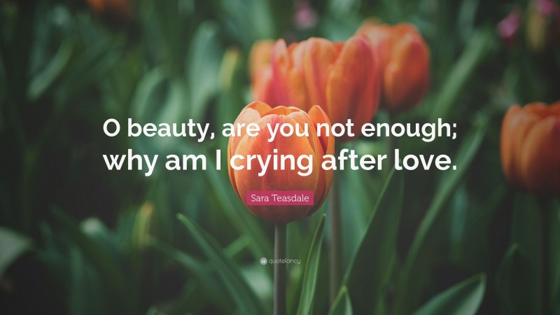 Sara Teasdale Quote: “O beauty, are you not enough; why am I crying after love.”