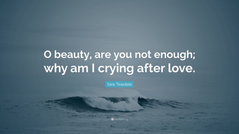 Sara Teasdale Quote: “O beauty, are you not enough; why am I crying after love.”