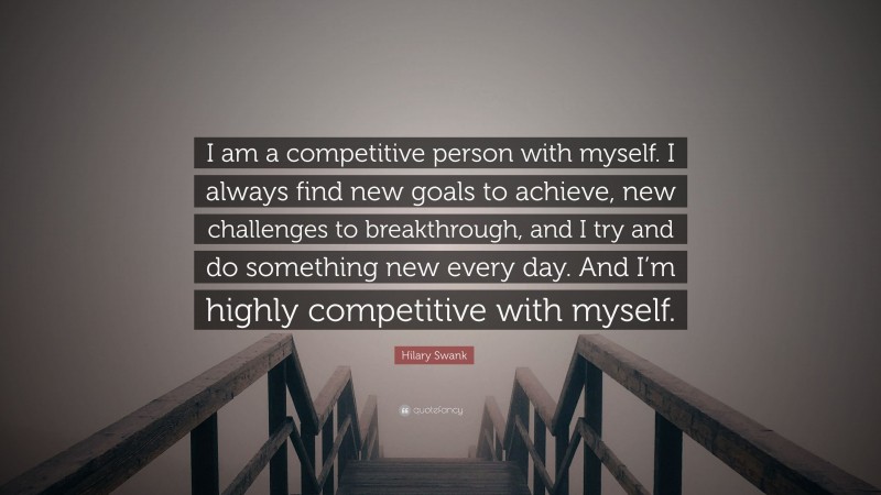 Hilary Swank Quote: “I am a competitive person with myself. I always find new goals to achieve, new challenges to breakthrough, and I try and do something new every day. And I’m highly competitive with myself.”
