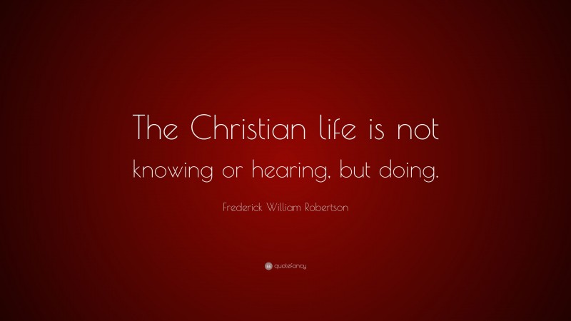 Frederick William Robertson Quote: “The Christian life is not knowing or hearing, but doing.”