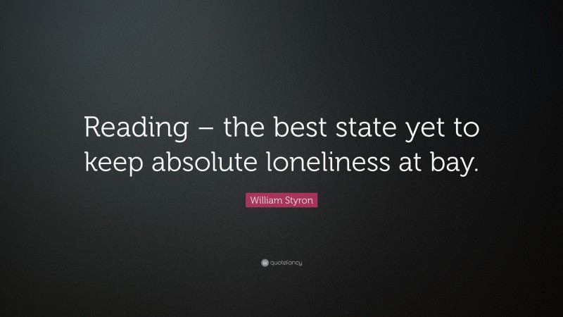 William Styron Quote: “Reading – the best state yet to keep absolute loneliness at bay.”