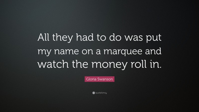 Gloria Swanson Quote: “All they had to do was put my name on a marquee and watch the money roll in.”