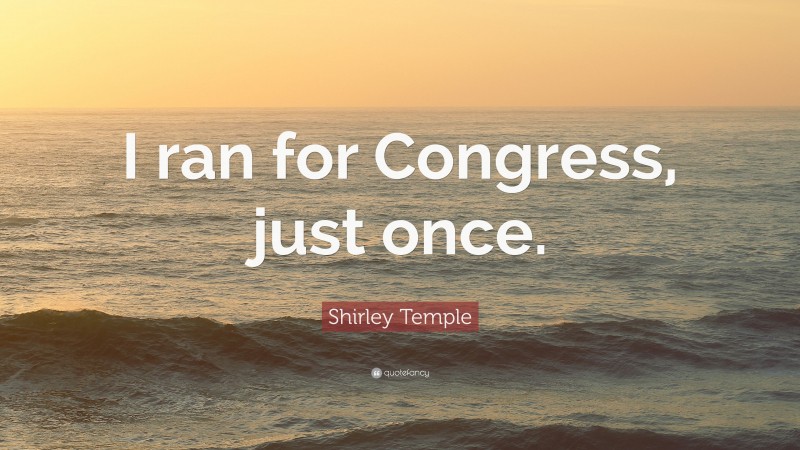 Shirley Temple Quote: “I ran for Congress, just once.”
