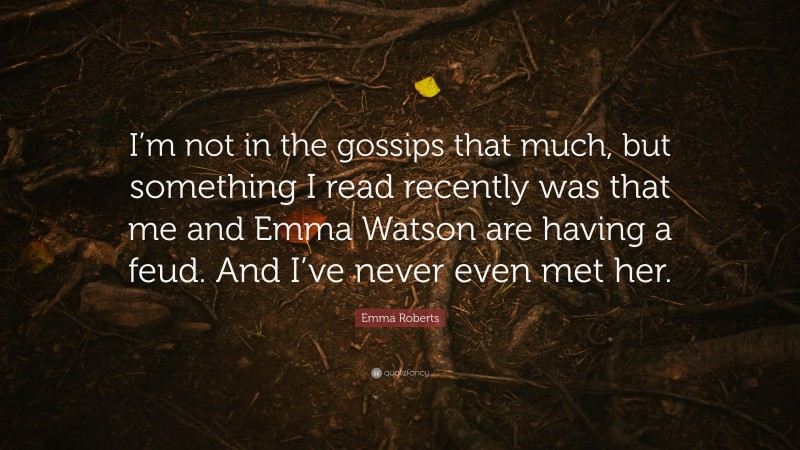 Emma Roberts Quote: “I’m not in the gossips that much, but something I read recently was that me and Emma Watson are having a feud. And I’ve never even met her.”