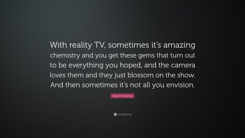 Alison Sweeney Quote: “With reality TV, sometimes it’s amazing chemistry and you get these gems that turn out to be everything you hoped, and the camera loves them and they just blossom on the show. And then sometimes it’s not all you envision.”