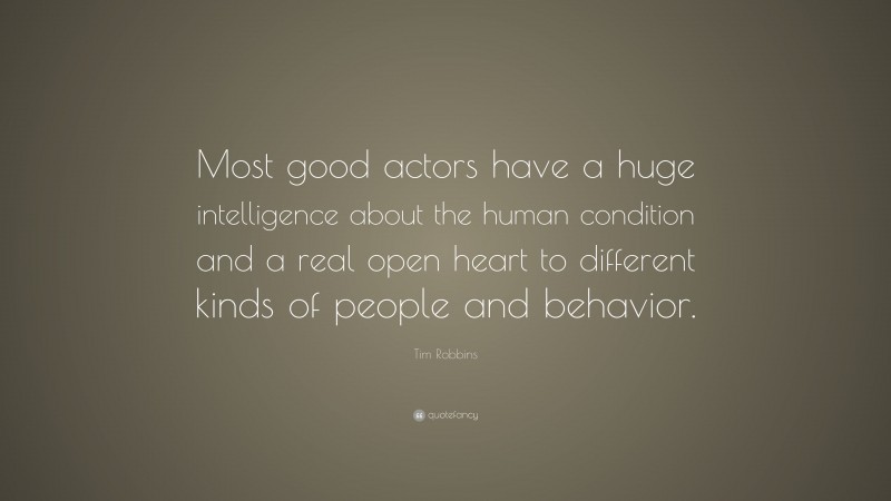 Tim Robbins Quote: “Most good actors have a huge intelligence about the human condition and a real open heart to different kinds of people and behavior.”