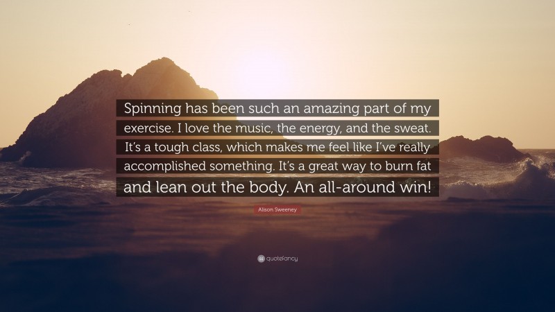 Alison Sweeney Quote: “Spinning has been such an amazing part of my exercise. I love the music, the energy, and the sweat. It’s a tough class, which makes me feel like I’ve really accomplished something. It’s a great way to burn fat and lean out the body. An all-around win!”