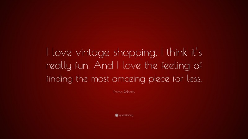 Emma Roberts Quote: “I love vintage shopping, I think it’s really fun. And I love the feeling of finding the most amazing piece for less.”