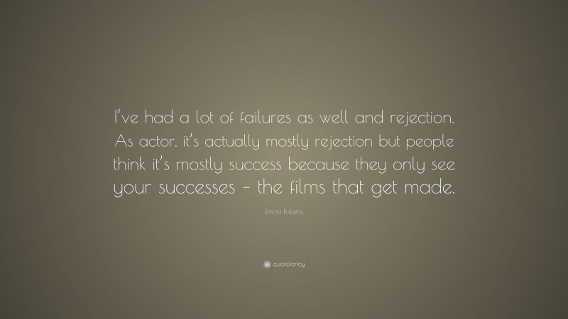 Emma Roberts Quote: “I’ve had a lot of failures as well and rejection. As actor, it’s actually mostly rejection but people think it’s mostly success because they only see your successes – the films that get made.”