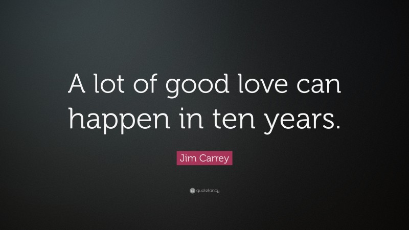 Jim Carrey Quote: “A lot of good love can happen in ten years.”