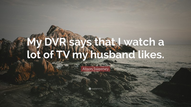Alison Sweeney Quote: “My DVR says that I watch a lot of TV my husband likes.”