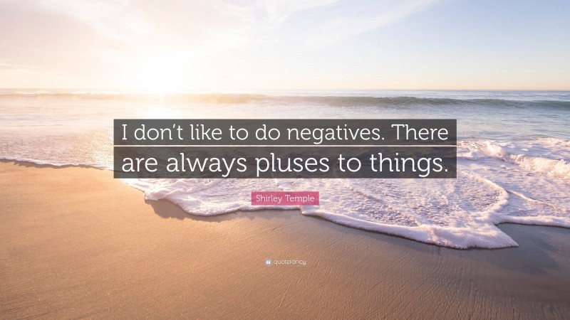 Shirley Temple Quote: “I don’t like to do negatives. There are always pluses to things.”