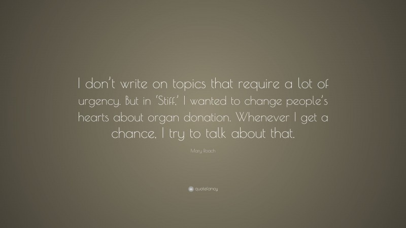 Mary Roach Quote: “I don’t write on topics that require a lot of urgency. But in ‘Stiff,’ I wanted to change people’s hearts about organ donation. Whenever I get a chance, I try to talk about that.”