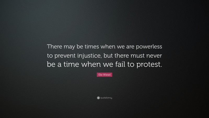 Elie Wiesel Quote: “There may be times when we are powerless to prevent injustice, but there must never be a time when we fail to protest.”