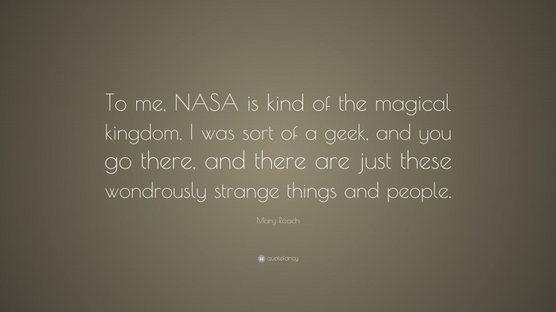 Mary Roach Quote: “To me, NASA is kind of the magical kingdom. I was sort of a geek, and you go there, and there are just these wondrously strange things and people.”
